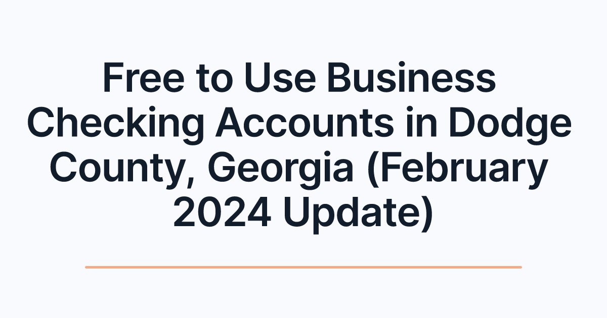 Free to Use Business Checking Accounts in Dodge County, Georgia (February 2024 Update)